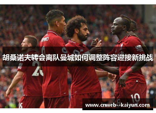 胡桑诺夫转会离队曼城如何调整阵容迎接新挑战