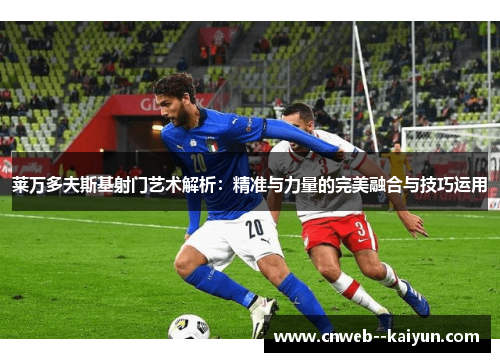 莱万多夫斯基射门艺术解析：精准与力量的完美融合与技巧运用