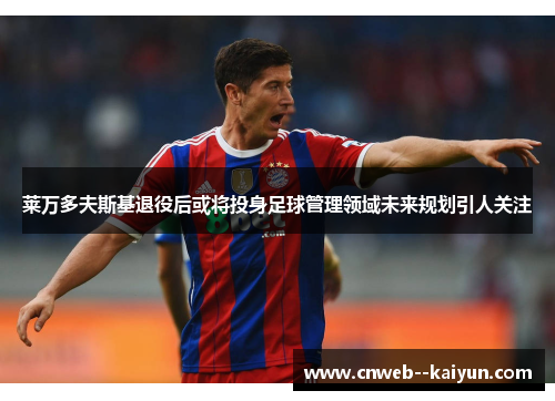 莱万多夫斯基退役后或将投身足球管理领域未来规划引人关注