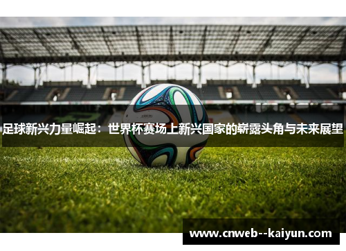 足球新兴力量崛起：世界杯赛场上新兴国家的崭露头角与未来展望