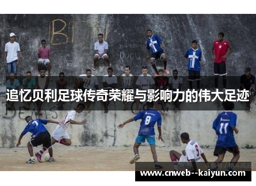 追忆贝利足球传奇荣耀与影响力的伟大足迹