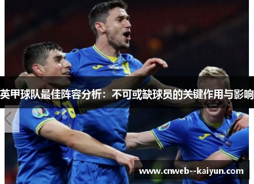 英甲球队最佳阵容分析：不可或缺球员的关键作用与影响