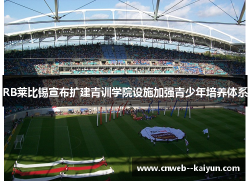 RB莱比锡宣布扩建青训学院设施加强青少年培养体系