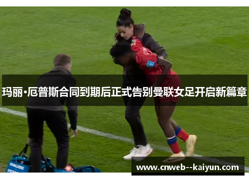 玛丽·厄普斯合同到期后正式告别曼联女足开启新篇章 玛丽·厄普斯合同到期后正式告别曼联女足开启新篇章