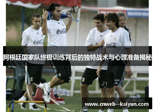 阿根廷国家队终极训练背后的独特战术与心理准备揭秘