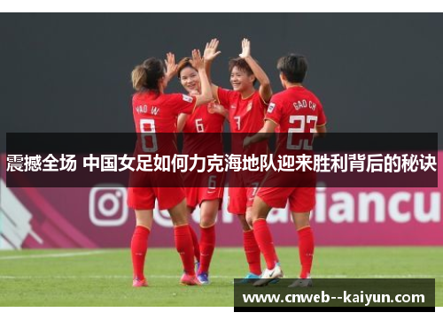 震撼全场 中国女足如何力克海地队迎来胜利背后的秘诀