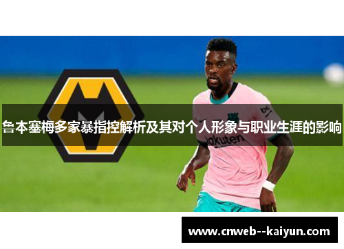 鲁本塞梅多家暴指控解析及其对个人形象与职业生涯的影响