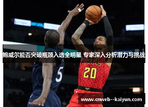 鲍威尔能否突破瓶颈入选全明星 专家深入分析潜力与挑战